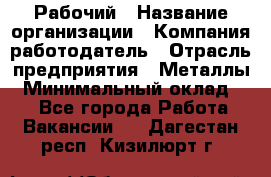 Рабочий › Название организации ­ Компания-работодатель › Отрасль предприятия ­ Металлы › Минимальный оклад ­ 1 - Все города Работа » Вакансии   . Дагестан респ.,Кизилюрт г.